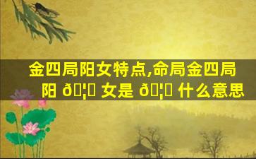 金四局阳女特点,命局金四局阳 🦆 女是 🦊 什么意思